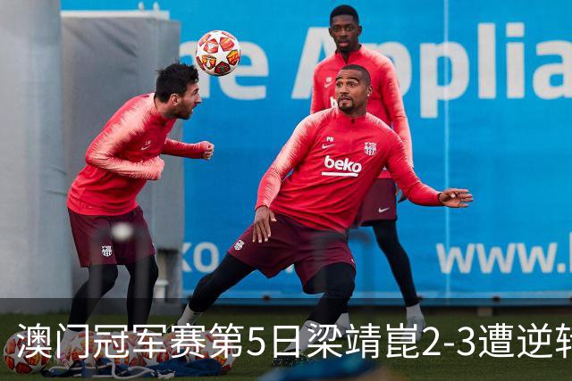 澳门冠军赛第5日梁靖崑2-3遭逆转 国乒3将进4强